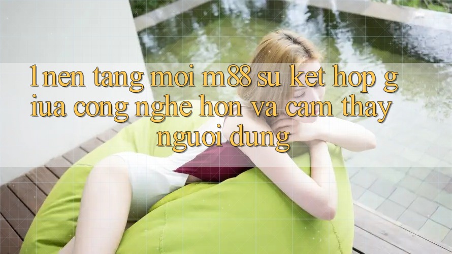 1. Nền Tảng Mới M88: Sự Kết Hợp Giữa Công Nghệ Hơn Và Cảm thấy Người Dùng