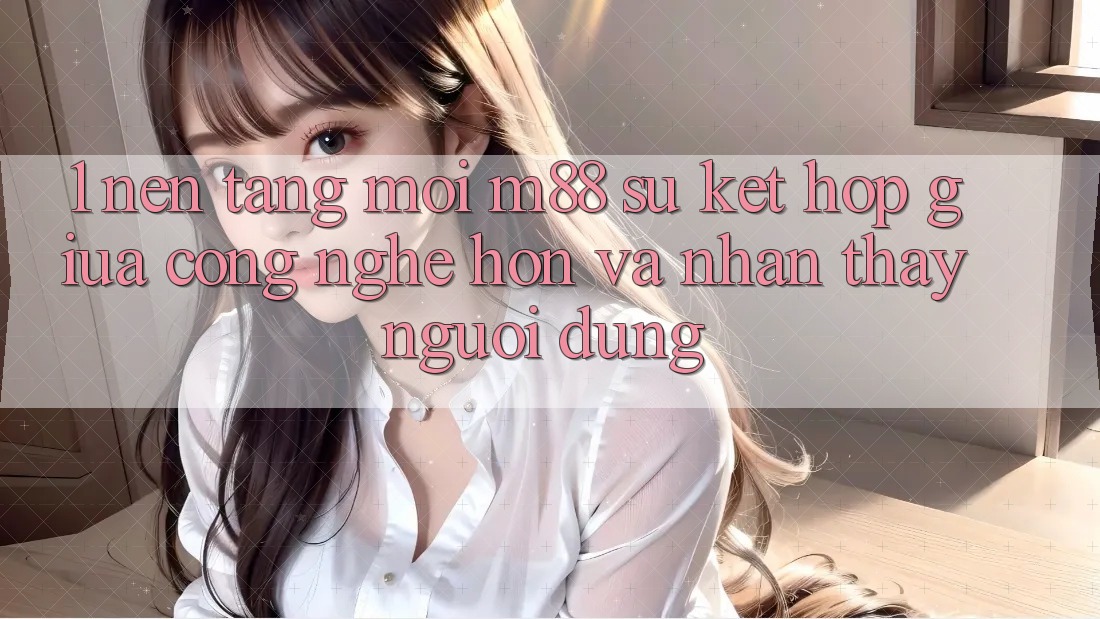 1. Nền Tảng Mới M88: Sự Kết Hợp Giữa Công Nghệ Hơn Và Nhận thấy Người Dùng