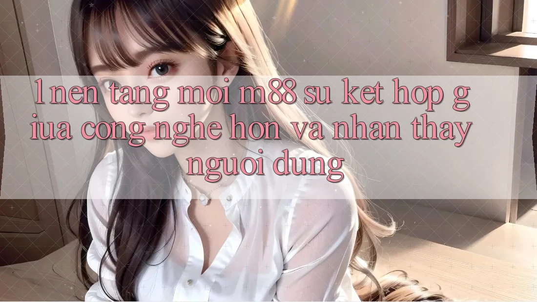 1. Nền Tảng Mới M88: Sự Kết Hợp Giữa Công Nghệ Hơn Và Nhận thấy Người Dùng 1. Nền Tảng Mới M88: Sự Kết Hợp Giữa Công Nghệ Hơn Và Nhận thấy Người Dùng