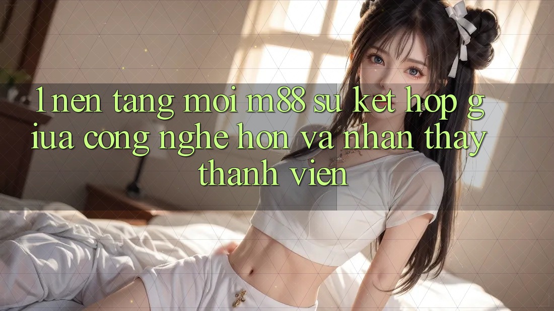 1. Nền Tảng Mới M88: Sự Kết Hợp Giữa Công Nghệ Hơn Và Nhận thấy Thành viên 1. Nền Tảng Mới M88: Sự Kết Hợp Giữa Công Nghệ Hơn Và Nhận thấy Thành viên
