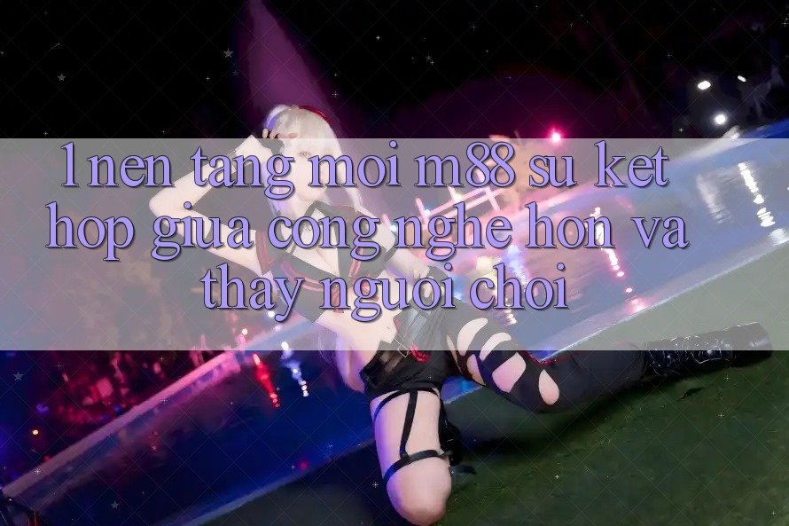 1. Nền Tảng Mới M88: Sự Kết Hợp Giữa Công Nghệ Hơn Và Thấy Người chơi