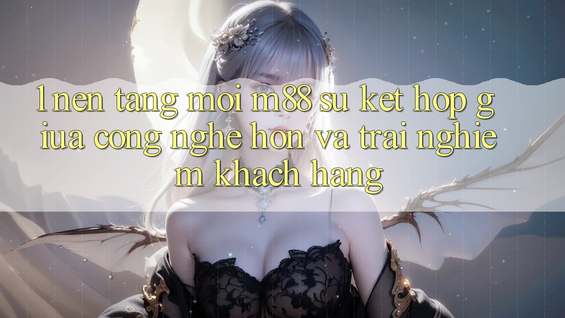 1. Nền Tảng Mới M88: Sự Kết Hợp Giữa Công Nghệ Hơn Và Trải Nghiệm Khách hàng 1. Nền Tảng Mới M88: Sự Kết Hợp Giữa Công Nghệ Hơn Và Trải Nghiệm Khách hàng
