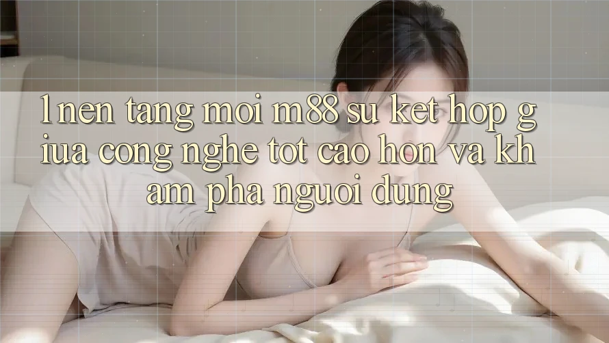 1. Nền Tảng Mới M88: Sự Kết Hợp Giữa Công Nghệ Tốt cao hơn Và Khám phá Người Dùng