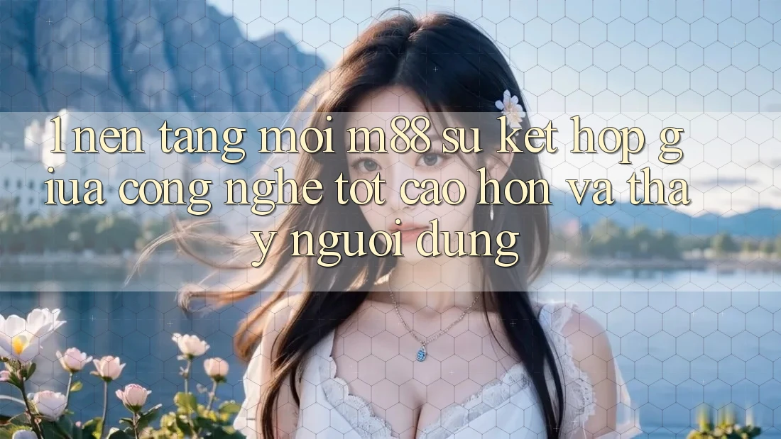1. Nền Tảng Mới M88: Sự Kết Hợp Giữa Công Nghệ Tốt cao hơn Và Thấy Người Dùng