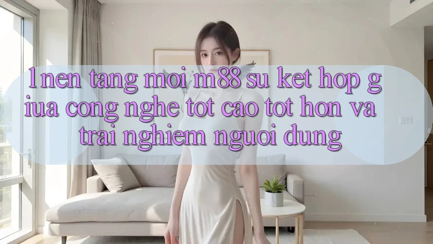 1. Nền Tảng Mới M88: Sự Kết hợp Giữa Công Nghệ Tốt cao tốt hơn Và Trải Nghiệm Người dùng