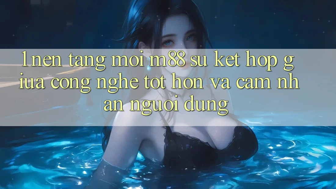 1. Nền Tảng Mới M88: Sự Kết Hợp Giữa Công Nghệ Tốt hơn Và Cảm nhận Người Dùng
