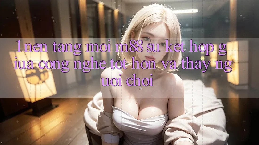 1. Nền Tảng Mới M88: Sự Kết Hợp Giữa Công Nghệ Tốt hơn Và Thấy Người chơi