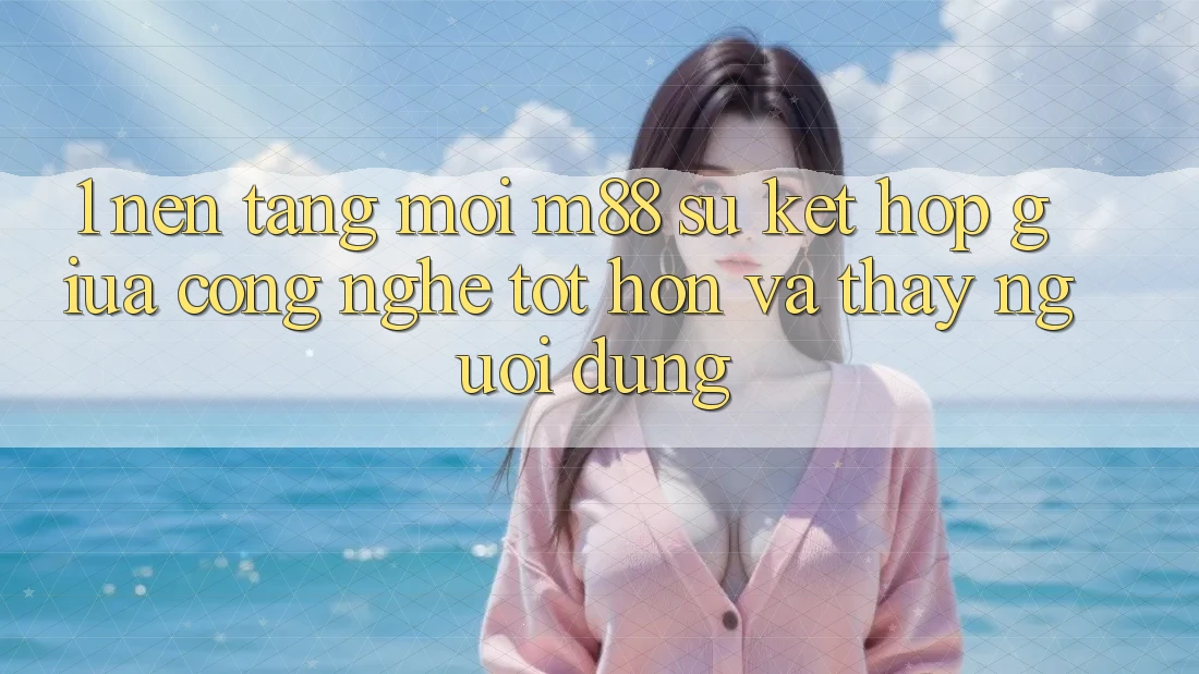1. Nền Tảng Mới M88: Sự Kết Hợp Giữa Công Nghệ Tốt hơn Và Thấy Người Dùng 1. Nền Tảng Mới M88: Sự Kết Hợp Giữa Công Nghệ Tốt hơn Và Thấy Người Dùng