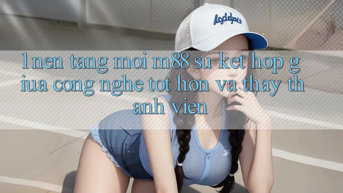 1. Nền Tảng Mới M88: Sự Kết Hợp Giữa Công Nghệ Tốt hơn Và Thấy Thành viên