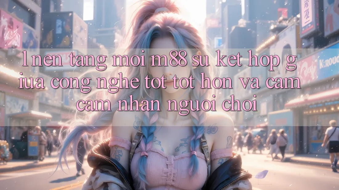1. Nền Tảng Mới M88: Sự Kết Hợp Giữa Công Nghệ Tốt tốt hơn Và Cảm cảm nhận Người chơi