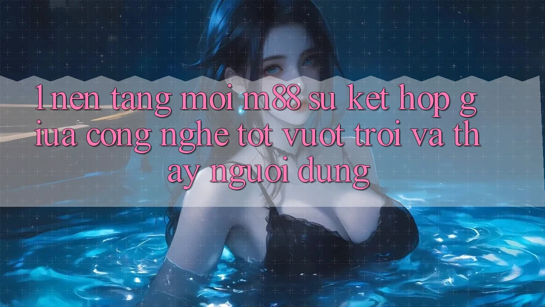 1. Nền Tảng Mới M88: Sự Kết Hợp Giữa Công Nghệ Tốt vượt trội Và Thấy Người Dùng