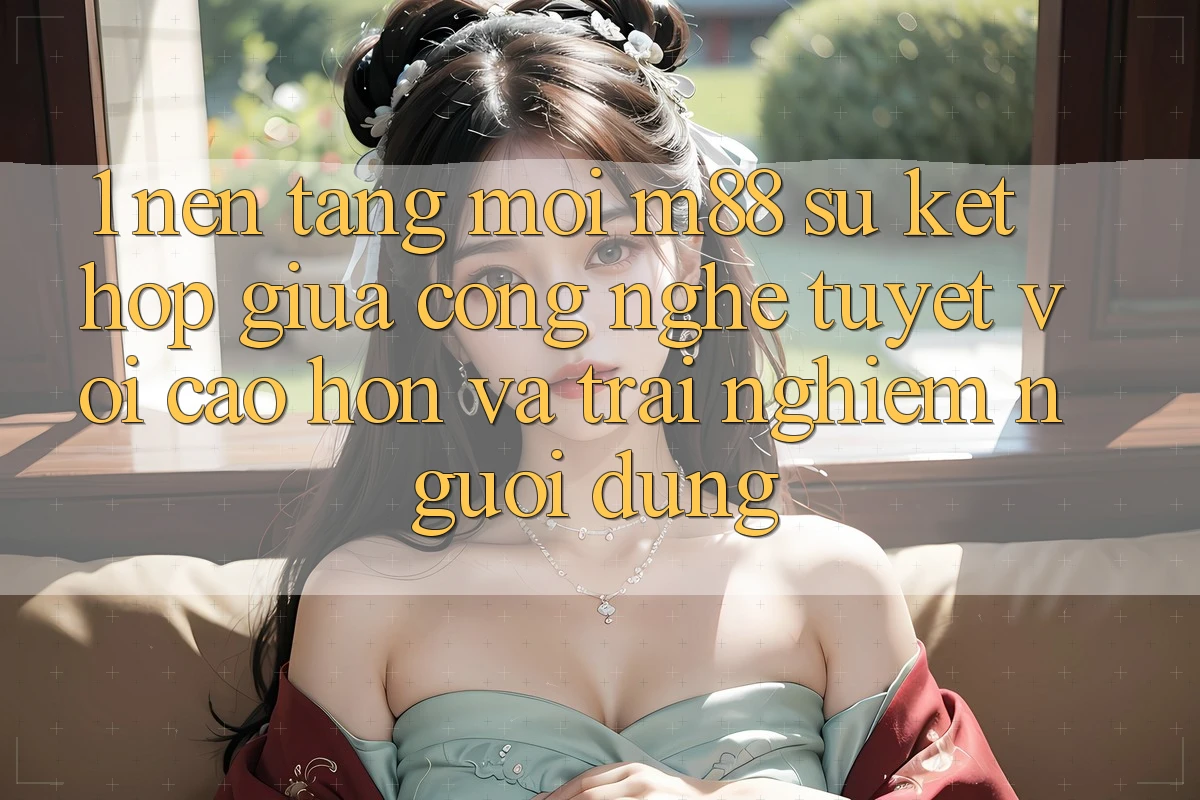 1. Nền Tảng Mới M88: Sự Kết Hợp Giữa Công Nghệ Tuyệt vời cao hơn Và Trải Nghiệm Người Dùng