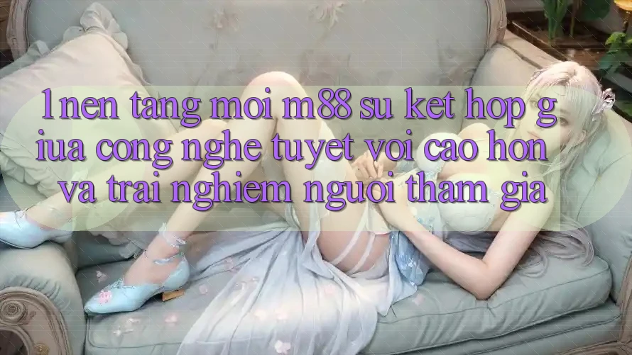 1. Nền Tảng Mới M88: Sự Kết Hợp Giữa Công Nghệ Tuyệt vời cao hơn Và Trải Nghiệm Người tham gia