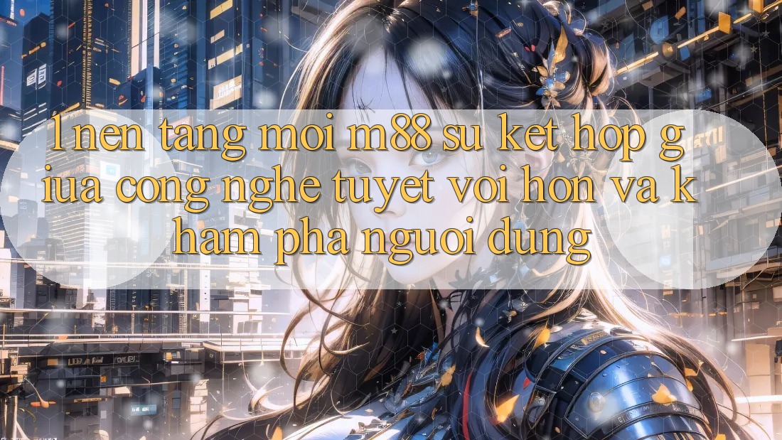 1. Nền Tảng Mới M88: Sự Kết Hợp Giữa Công Nghệ Tuyệt vời hơn Và Khám phá Người Dùng