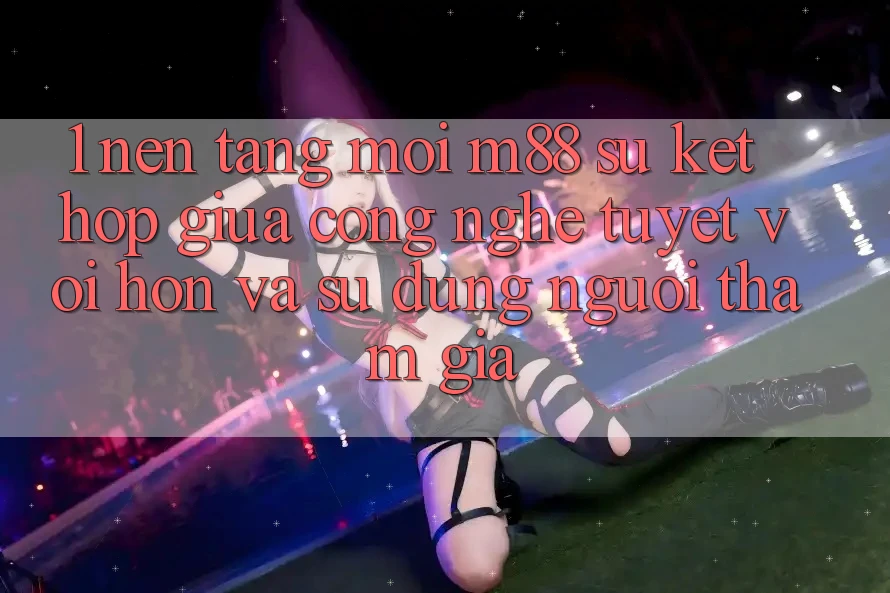 1. Nền Tảng Mới M88: Sự Kết Hợp Giữa Công Nghệ Tuyệt vời hơn Và Sử dụng Người tham gia