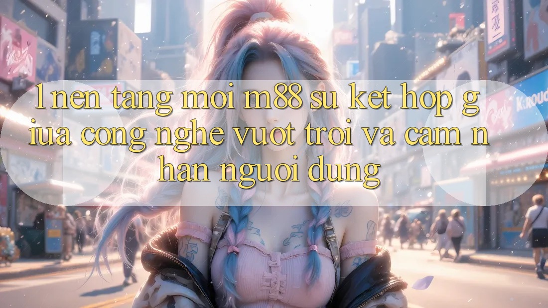 1. Nền Tảng Mới M88: Sự Kết Hợp Giữa Công Nghệ Vượt Trội Và Cảm nhận Người Dùng 1. Nền Tảng Mới M88: Sự Kết Hợp Giữa Công Nghệ Vượt Trội Và Cảm nhận Người Dùng