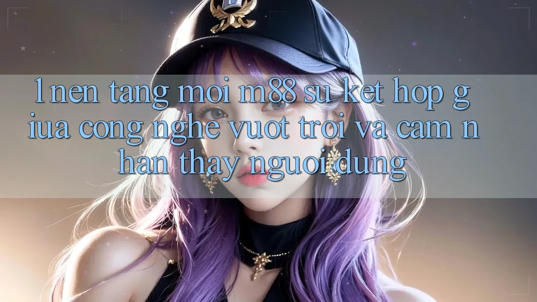 1. Nền Tảng Mới M88: Sự Kết Hợp Giữa Công Nghệ Vượt Trội Và Cảm nhận thấy Người Dùng