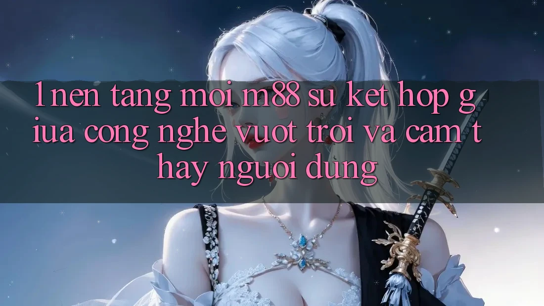 1. Nền Tảng Mới M88: Sự Kết Hợp Giữa Công Nghệ Vượt Trội Và Cảm thấy Người Dùng 1. Nền Tảng Mới M88: Sự Kết Hợp Giữa Công Nghệ Vượt Trội Và Cảm thấy Người Dùng