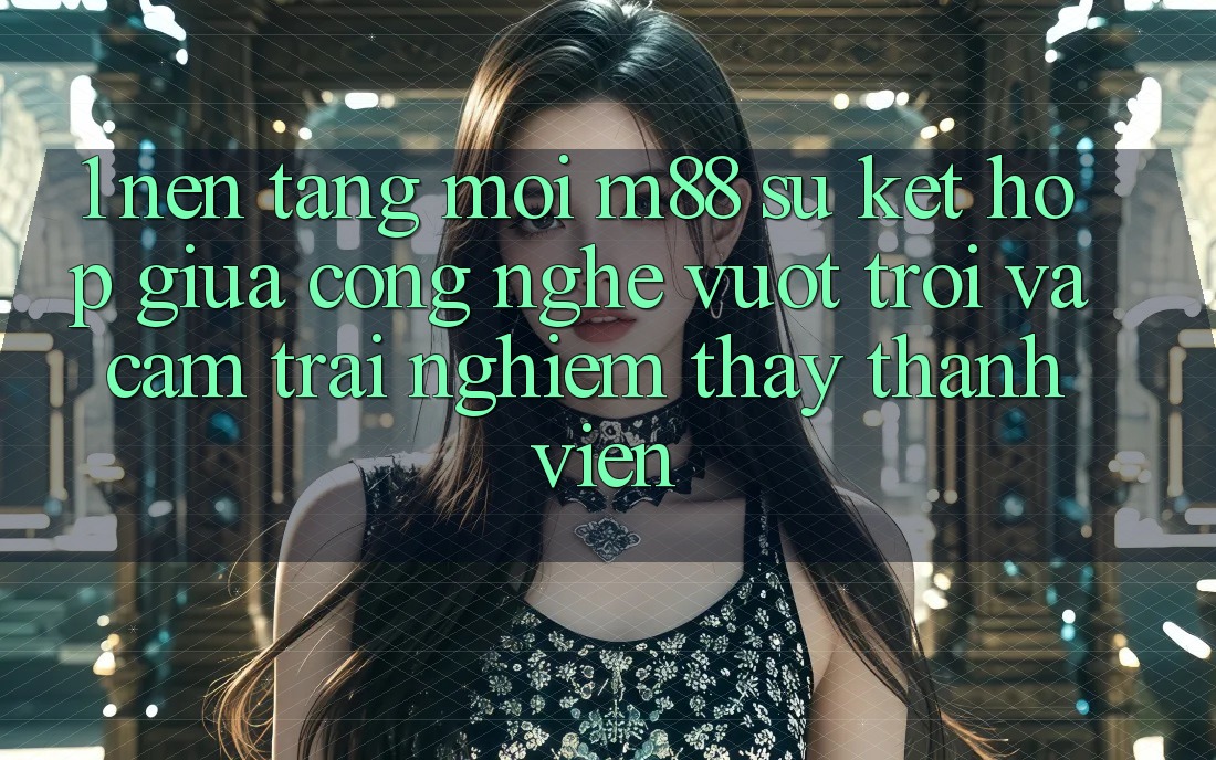 1. Nền Tảng Mới M88: Sự Kết Hợp Giữa Công Nghệ Vượt Trội Và Cảm trải nghiệm thấy Thành viên 1. Nền Tảng Mới M88: Sự Kết Hợp Giữa Công Nghệ Vượt Trội Và Cảm trải nghiệm thấy Thành viên