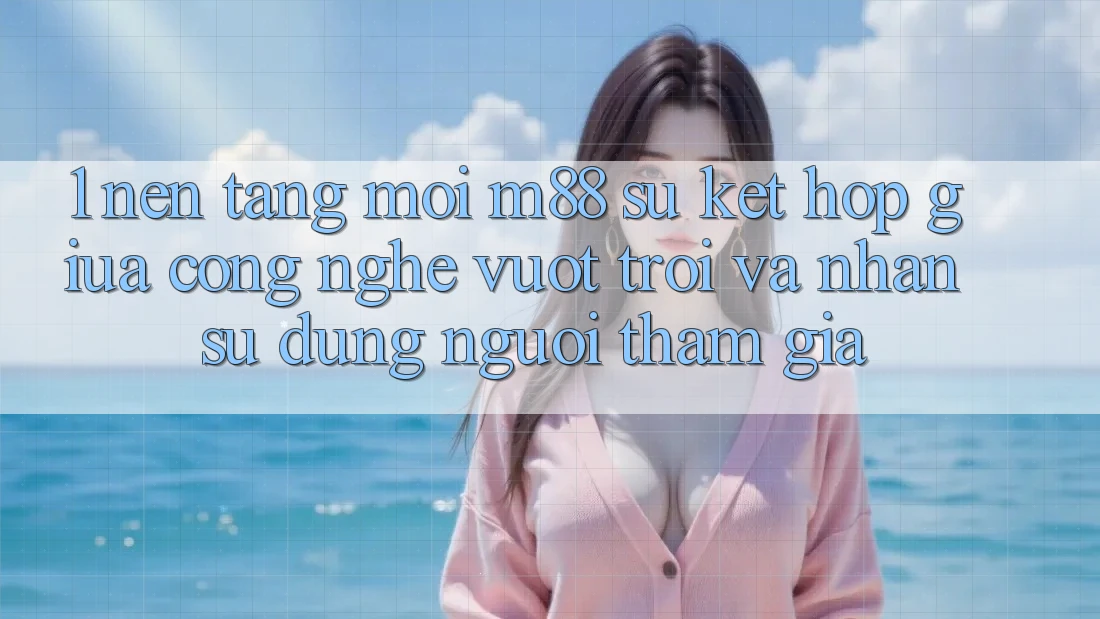 1. Nền Tảng Mới M88: Sự Kết Hợp Giữa Công Nghệ Vượt Trội Và Nhận sử dụng Người tham gia