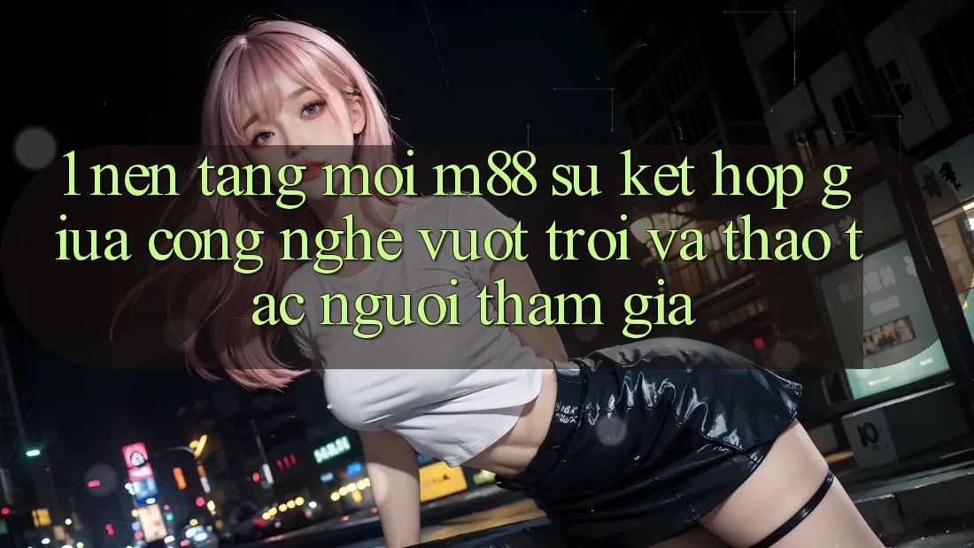 1. Nền Tảng Mới M88: Sự Kết Hợp Giữa Công Nghệ Vượt Trội Và Thao tác Người tham gia 1. Nền Tảng Mới M88: Sự Kết Hợp Giữa Công Nghệ Vượt Trội Và Thao tác Người tham gia