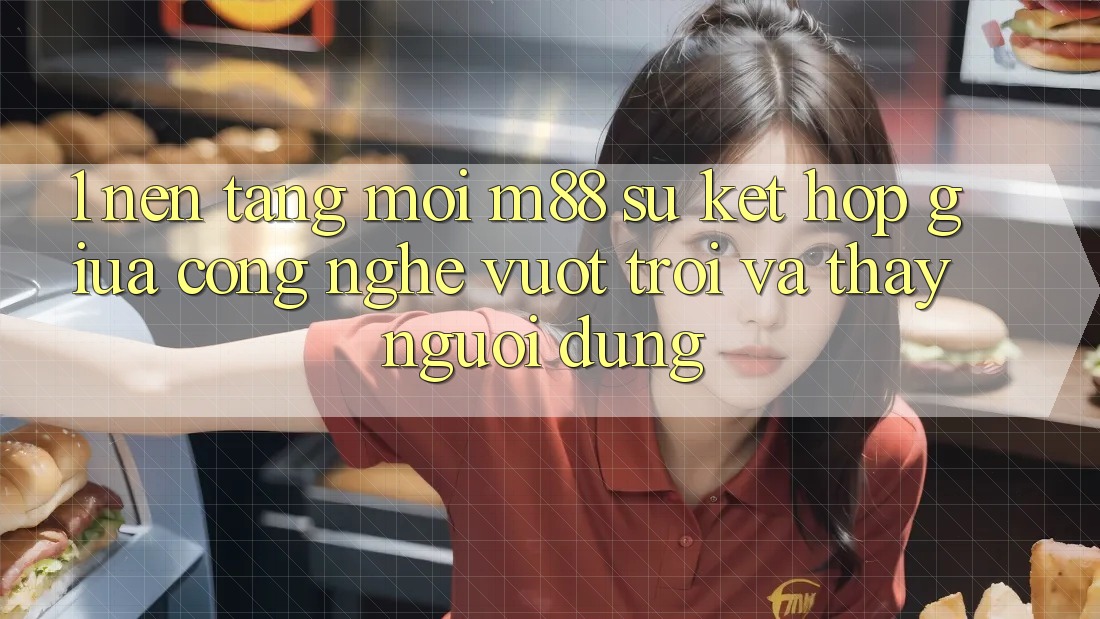 1. Nền Tảng Mới M88: Sự Kết hợp Giữa Công Nghệ Vượt trội Và Thấy Người Dùng