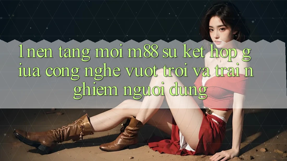 1. Nền Tảng Mới M88: Sự Kết Hợp Giữa Công Nghệ Vượt trội Và Trải Nghiệm Người Dùng