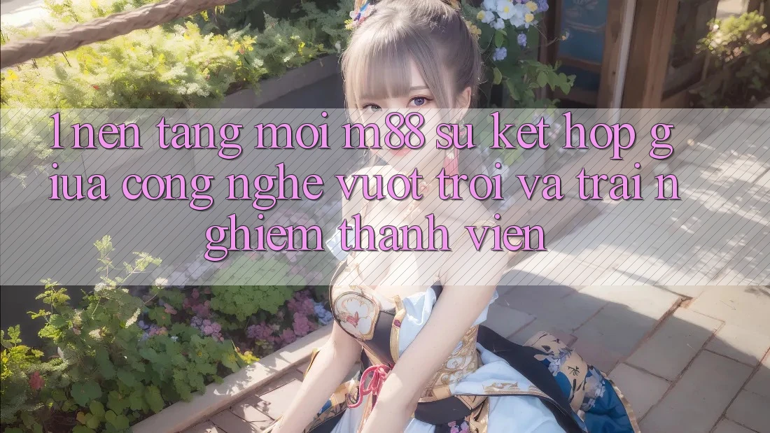 1. Nền Tảng Mới M88: Sự Kết hợp Giữa Công Nghệ Vượt trội Và Trải nghiệm Thành viên