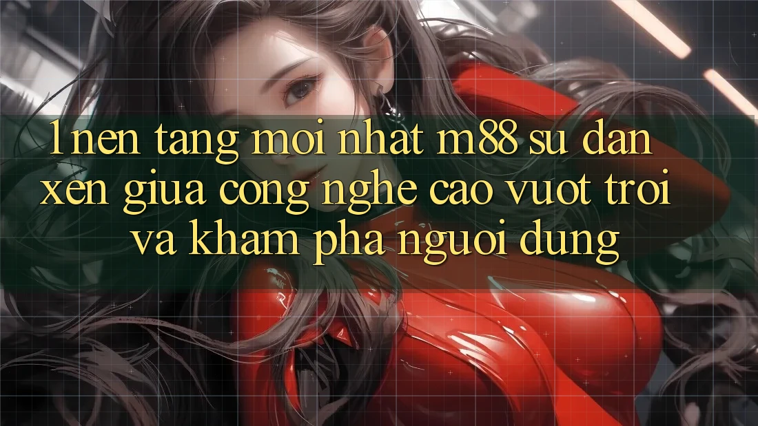 1. Nền Tảng Mới nhất M88: Sự Đan xen Giữa Công Nghệ Cao vượt trội Và Khám phá Người Dùng