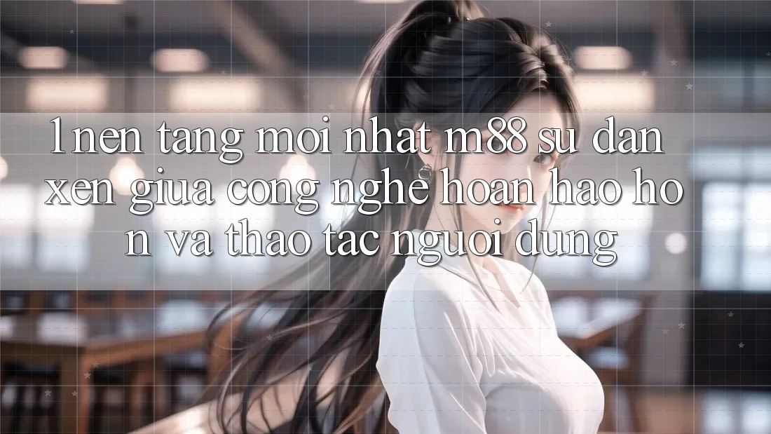 1. Nền Tảng Mới nhất M88: Sự Đan xen Giữa Công Nghệ Hoàn hảo hơn Và Thao tác Người Dùng