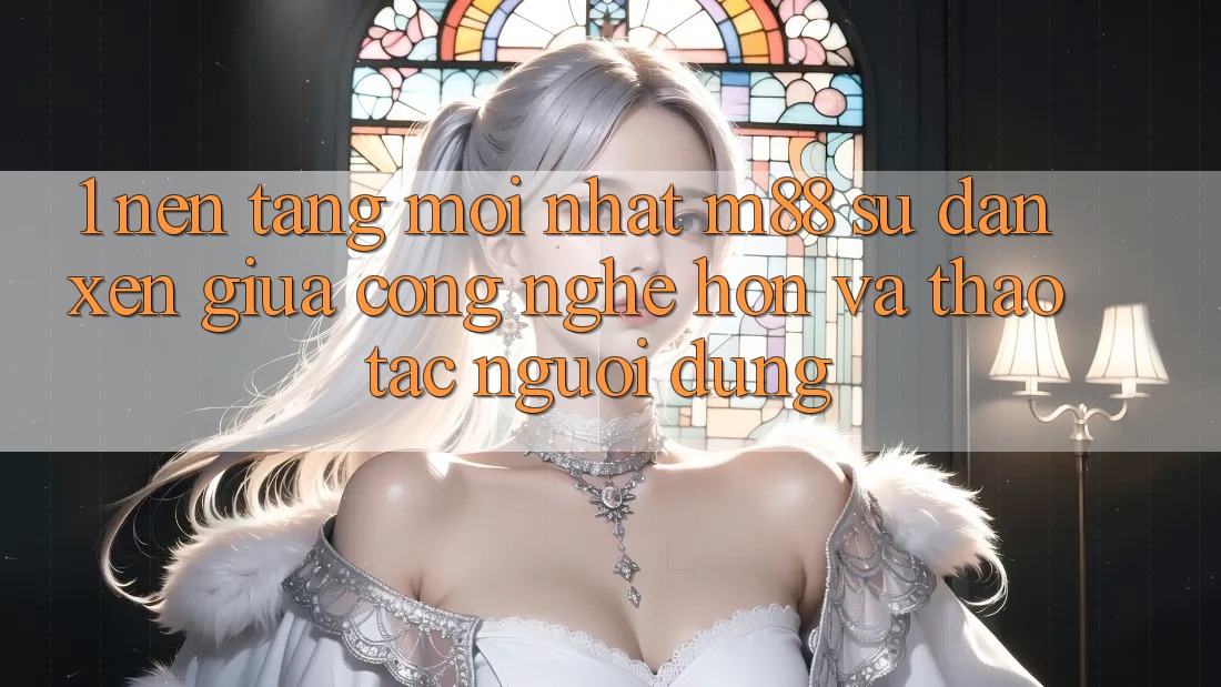 1. Nền Tảng Mới nhất M88: Sự Đan xen Giữa Công Nghệ Hơn Và Thao tác Người Dùng