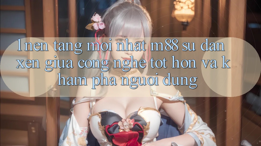 1. Nền Tảng Mới nhất M88: Sự Đan xen Giữa Công Nghệ Tốt hơn Và Khám phá Người Dùng