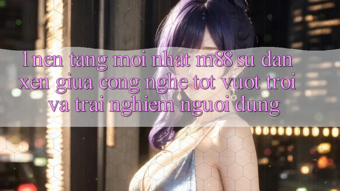 1. Nền Tảng Mới nhất M88: Sự Đan xen Giữa Công Nghệ Tốt vượt trội Và Trải Nghiệm Người Dùng