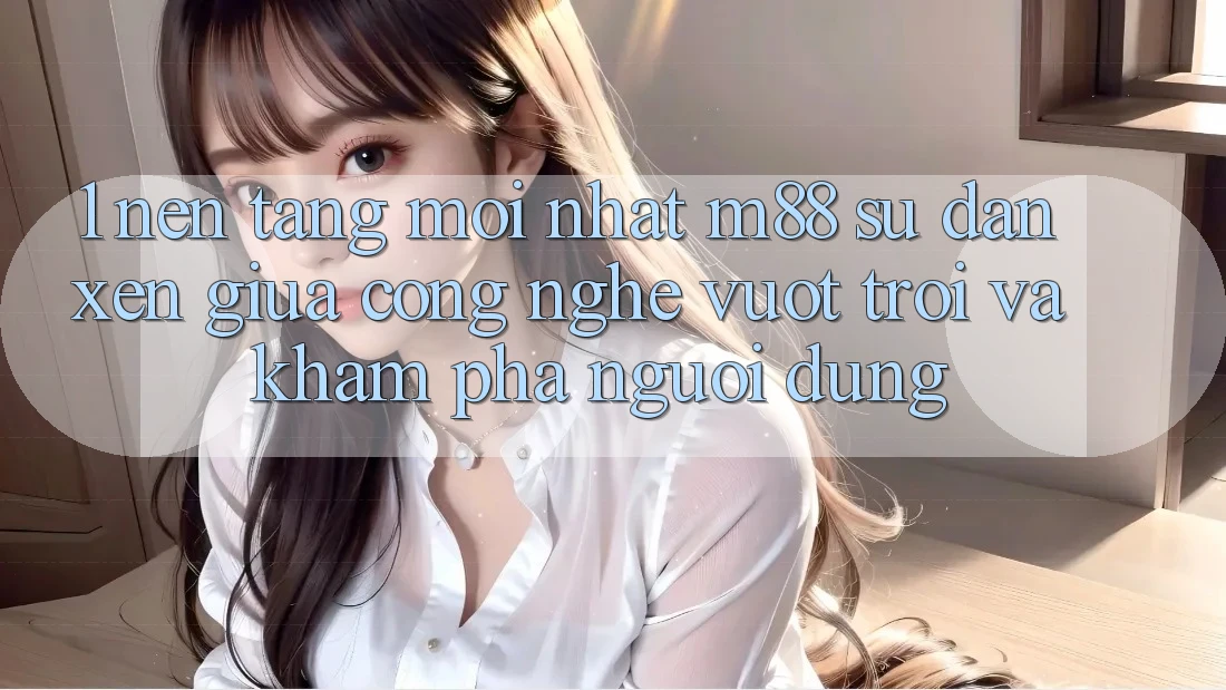1. Nền Tảng Mới nhất M88: Sự Đan xen Giữa Công Nghệ Vượt trội Và Khám phá Người dùng 1. Nền Tảng Mới nhất M88: Sự Đan xen Giữa Công Nghệ Vượt trội Và Khám phá Người dùng