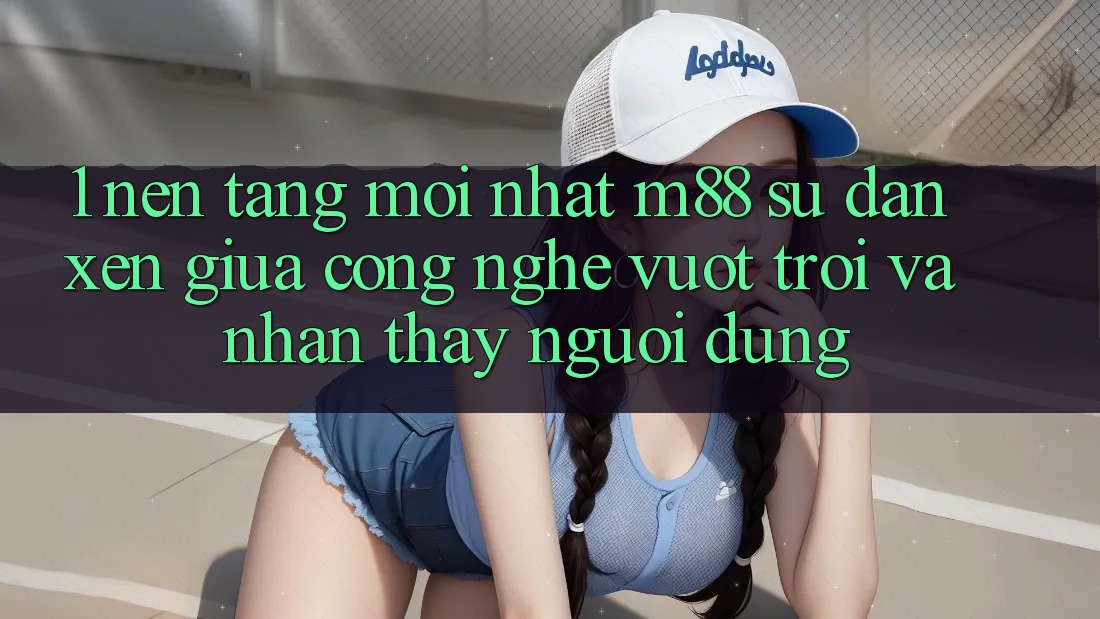 1. Nền Tảng Mới nhất M88: Sự Đan xen Giữa Công Nghệ Vượt Trội Và Nhận thấy Người Dùng