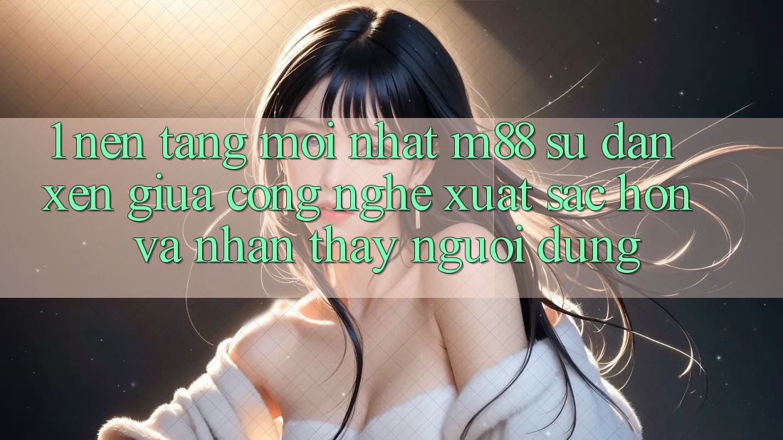 1. Nền Tảng Mới nhất M88: Sự Đan xen Giữa Công Nghệ Xuất sắc hơn Và Nhận thấy Người Dùng