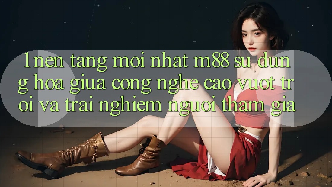 1. Nền Tảng Mới nhất M88: Sự Dung hòa Giữa Công Nghệ Cao vượt trội Và Trải Nghiệm Người tham gia