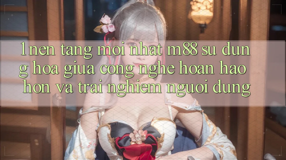 1. Nền Tảng Mới nhất M88: Sự Dung hòa Giữa Công Nghệ Hoàn hảo hơn Và Trải Nghiệm Người Dùng