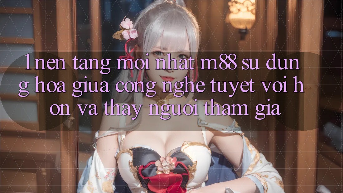 1. Nền Tảng Mới nhất M88: Sự Dung hòa Giữa Công Nghệ Tuyệt vời hơn Và Thấy Người tham gia 1. Nền Tảng Mới nhất M88: Sự Dung hòa Giữa Công Nghệ Tuyệt vời hơn Và Thấy Người tham gia
