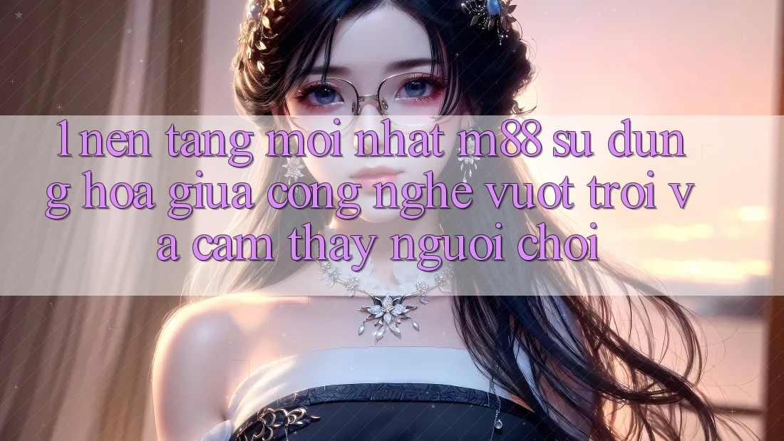 1. Nền Tảng Mới nhất M88: Sự Dung hòa Giữa Công Nghệ Vượt Trội Và Cảm thấy Người chơi