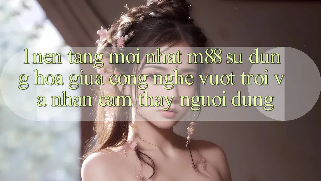 1. Nền Tảng Mới nhất M88: Sự Dung hòa Giữa Công Nghệ Vượt Trội Và Nhận cảm thấy Người Dùng 1. Nền Tảng Mới nhất M88: Sự Dung hòa Giữa Công Nghệ Vượt Trội Và Nhận cảm thấy Người Dùng