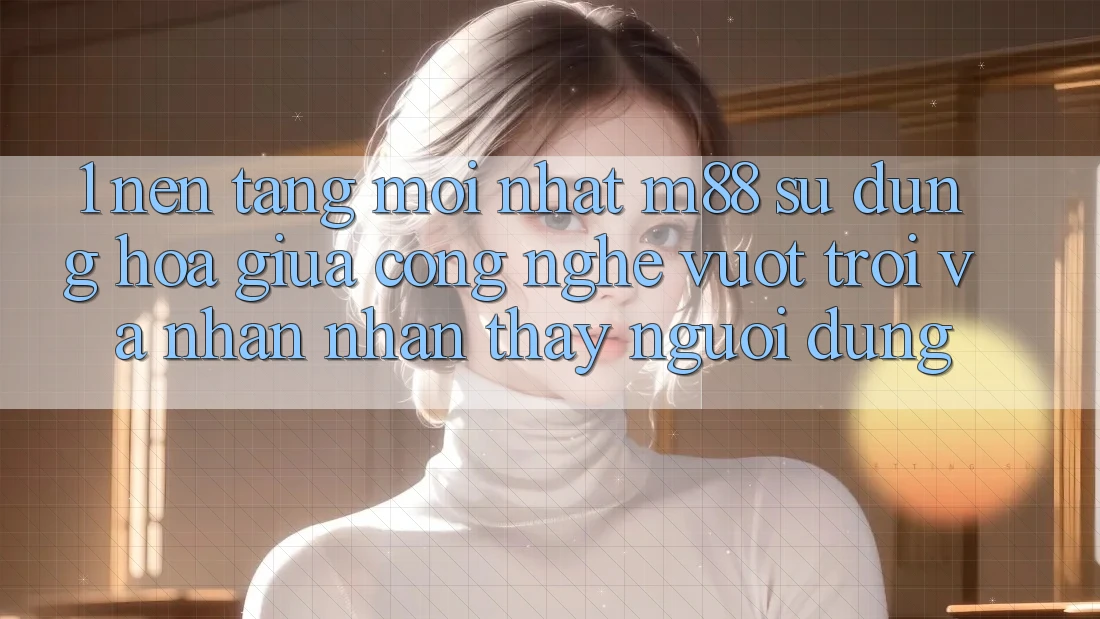 1. Nền Tảng Mới nhất M88: Sự Dung hòa Giữa Công Nghệ Vượt Trội Và Nhận nhận thấy Người Dùng