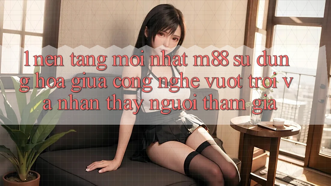 1. Nền Tảng Mới nhất M88: Sự Dung hòa Giữa Công Nghệ Vượt Trội Và Nhận thấy Người tham gia 1. Nền Tảng Mới nhất M88: Sự Dung hòa Giữa Công Nghệ Vượt Trội Và Nhận thấy Người tham gia