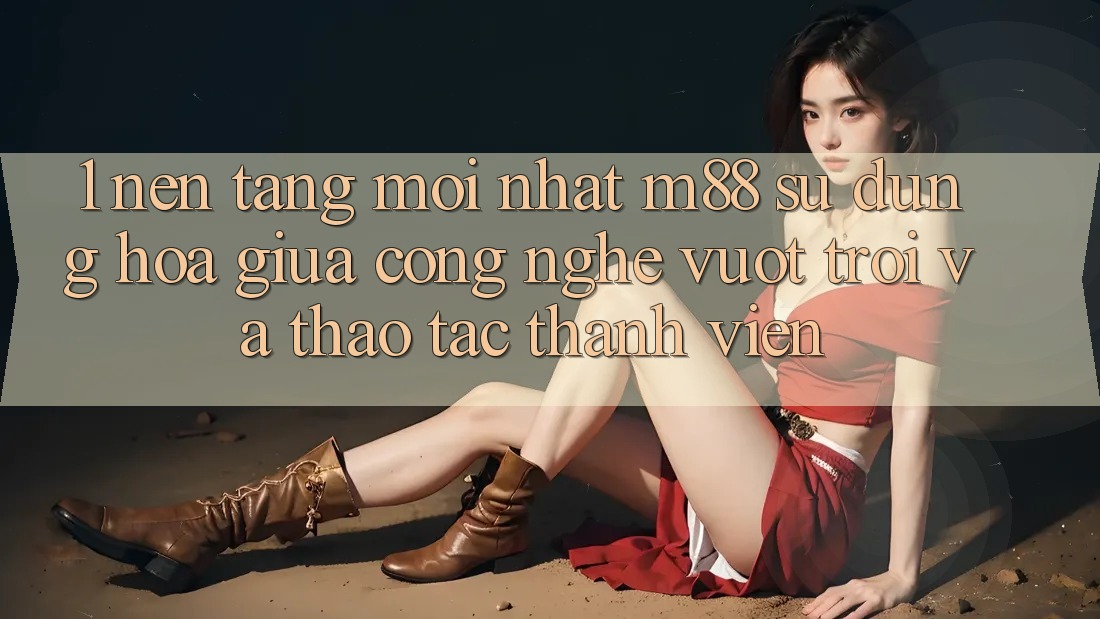 1. Nền Tảng Mới nhất M88: Sự Dung hòa Giữa Công Nghệ Vượt Trội Và Thao tác Thành viên