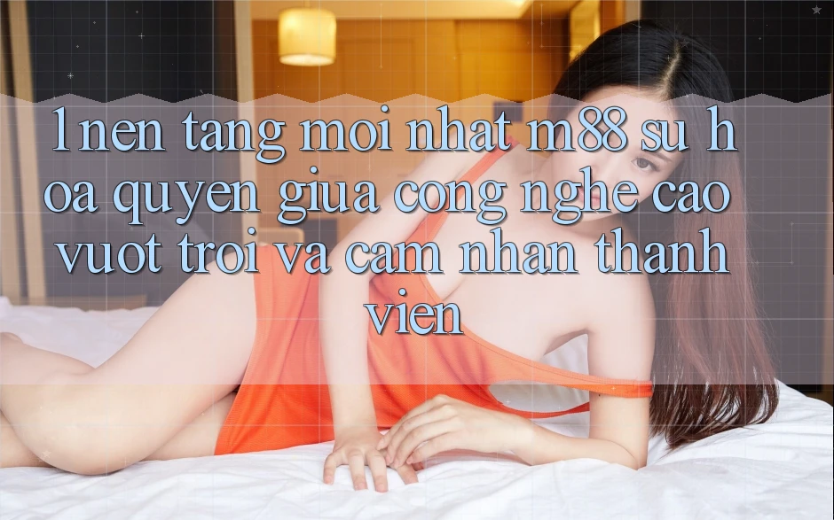 1. Nền Tảng Mới nhất M88: Sự Hòa quyện Giữa Công Nghệ Cao vượt trội Và Cảm nhận Thành viên 1. Nền Tảng Mới nhất M88: Sự Hòa quyện Giữa Công Nghệ Cao vượt trội Và Cảm nhận Thành viên