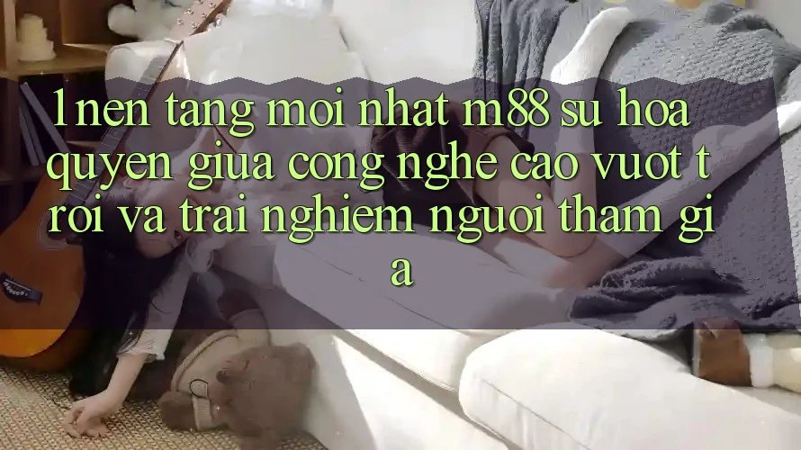 1. Nền Tảng Mới nhất M88: Sự Hòa quyện Giữa Công Nghệ Cao vượt trội Và Trải Nghiệm Người tham gia