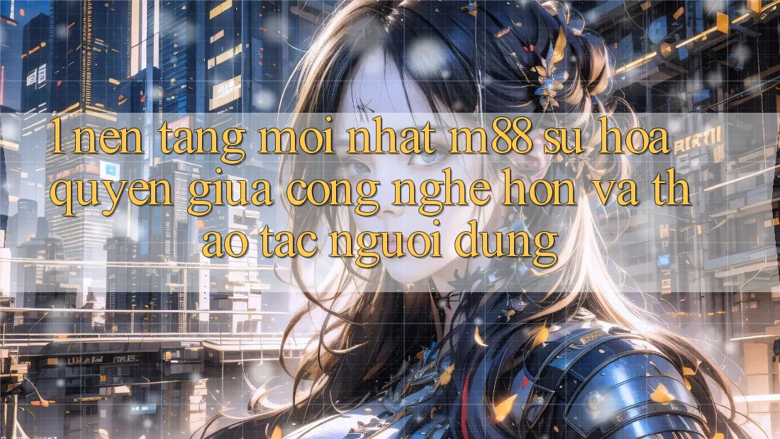 1. Nền Tảng Mới nhất M88: Sự Hòa quyện Giữa Công Nghệ Hơn Và Thao tác Người Dùng