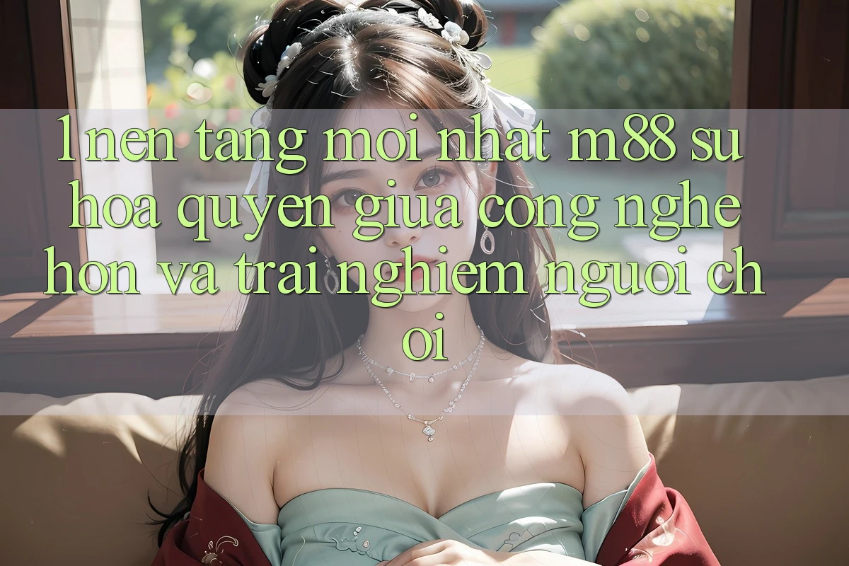 1. Nền Tảng Mới nhất M88: Sự Hòa quyện Giữa Công Nghệ Hơn Và Trải Nghiệm Người chơi