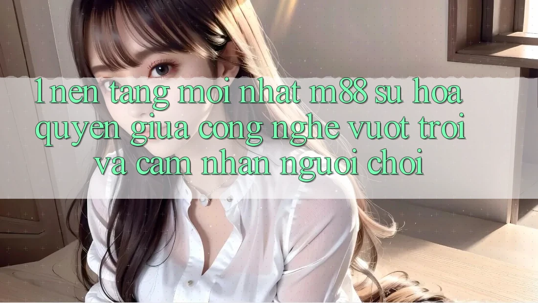 1. Nền Tảng Mới nhất M88: Sự Hòa quyện Giữa Công Nghệ Vượt Trội Và Cảm nhận Người chơi