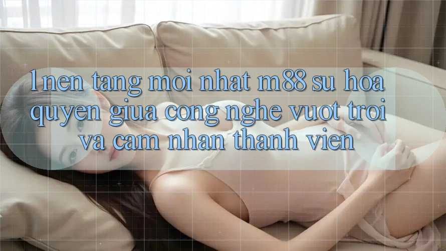 1. Nền Tảng Mới nhất M88: Sự Hòa quyện Giữa Công Nghệ Vượt Trội Và Cảm nhận Thành viên 1. Nền Tảng Mới nhất M88: Sự Hòa quyện Giữa Công Nghệ Vượt Trội Và Cảm nhận Thành viên